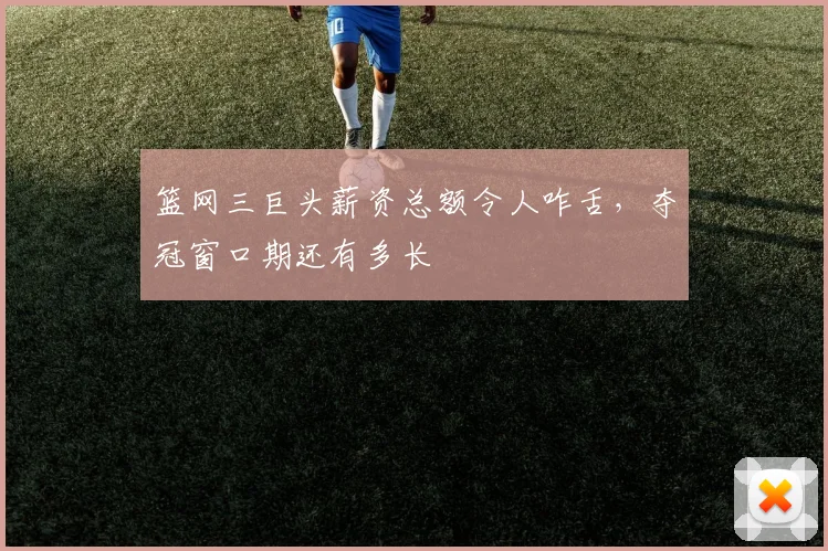 篮网三巨头薪资总额令人咋舌，夺冠窗口期还有多长