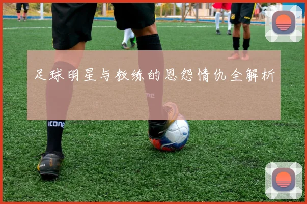 足球明星与教练的恩怨情仇全解析