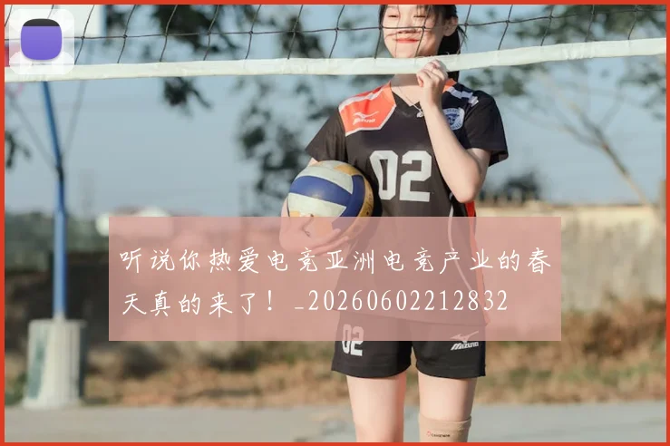 听说你热爱电竞亚洲电竞产业的春天真的来了！_20260602212832