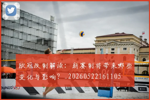 欧冠改制解读:新赛制将带来哪些变化与影响?_20260522161105