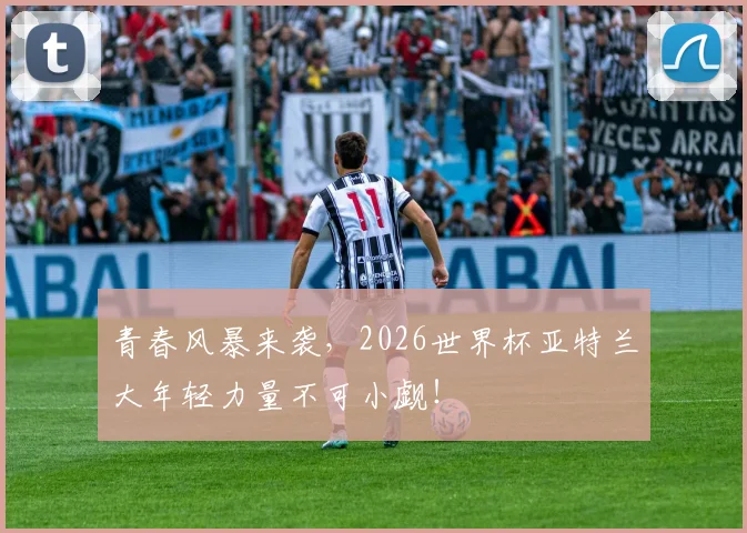 青春风暴来袭，2026世界杯亚特兰大年轻力量不可小觑！