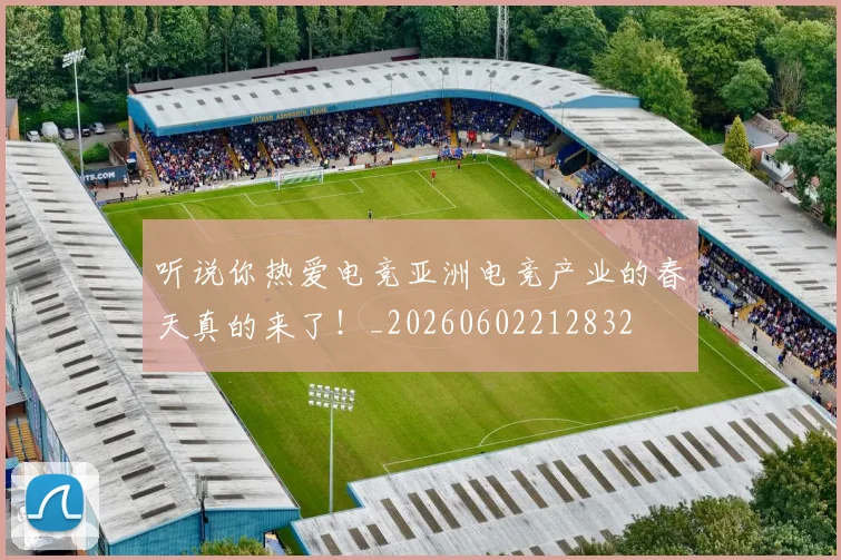 听说你热爱电竞亚洲电竞产业的春天真的来了!_20260602212832