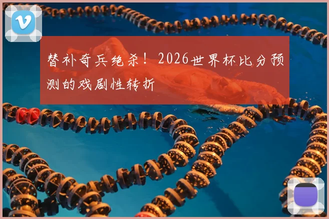 替补奇兵绝杀！2026世界杯比分预测的戏剧性转折