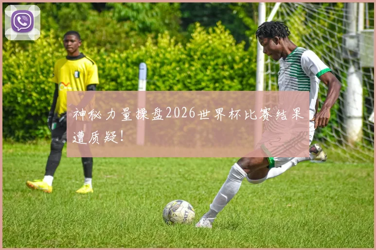 神秘力量操盘2026世界杯比赛结果遭质疑！