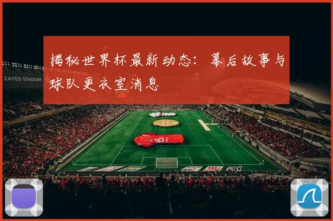 揭秘世界杯最新动态：幕后故事与球队更衣室消息