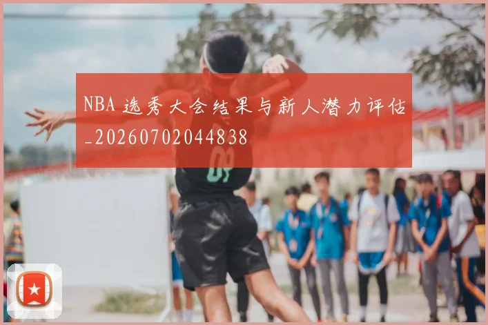NBA 选秀大会结果与新人潜力评估_20260702044838