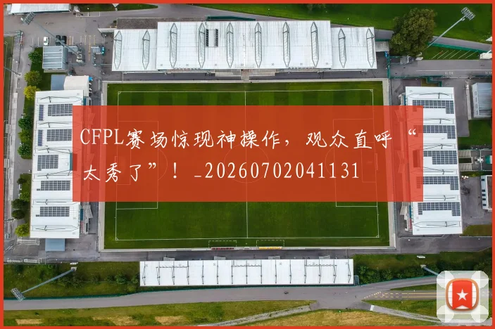 CFPL赛场惊现神操作，观众直呼“太秀了”！_20260702041131
