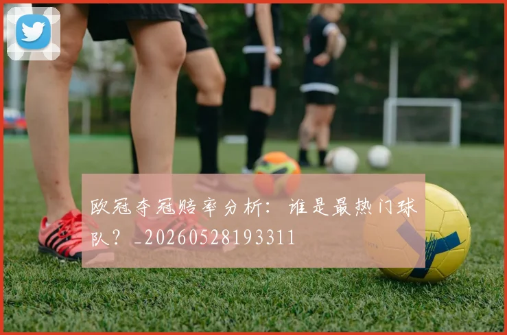欧冠夺冠赔率分析:谁是最热门球队?_20260528193311