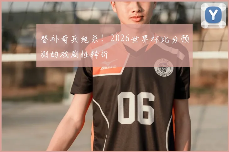替补奇兵绝杀！2026世界杯比分预测的戏剧性转折