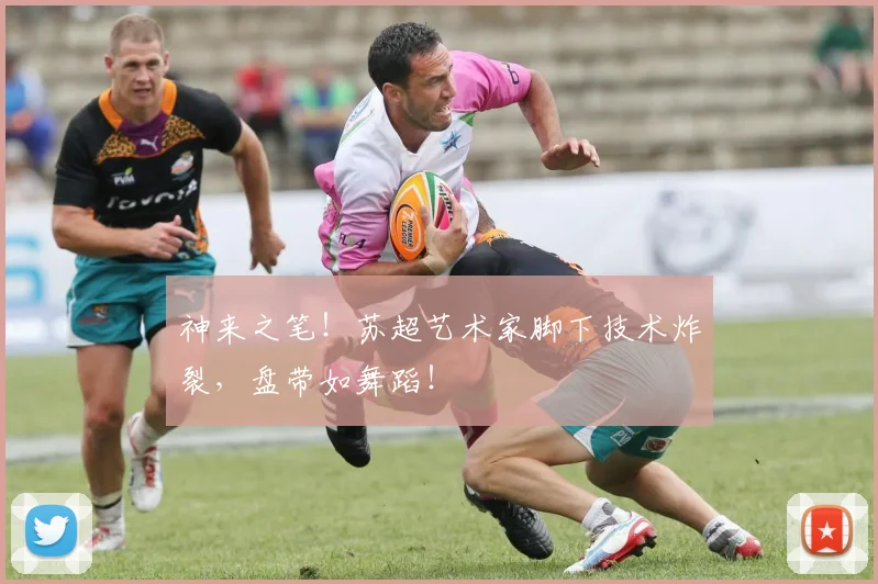 神来之笔!苏超艺术家脚下技术炸裂,盘带如舞蹈!