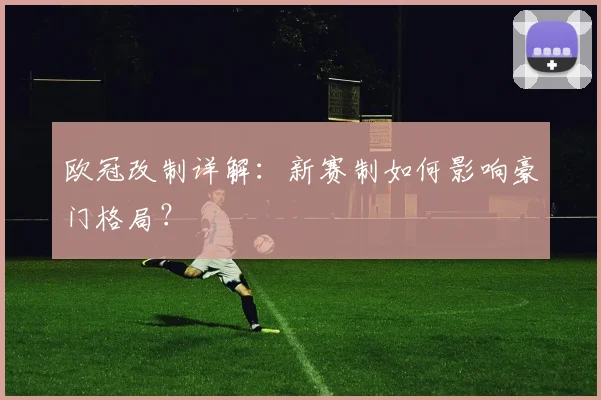 欧冠改制详解：新赛制如何影响豪门格局？