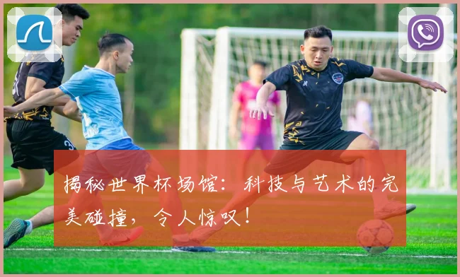 揭秘世界杯场馆:科技与艺术的完美碰撞,令人惊叹!