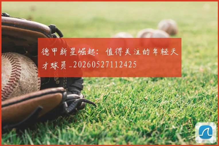 德甲新星崛起:值得关注的年轻天才球员_20260527112425