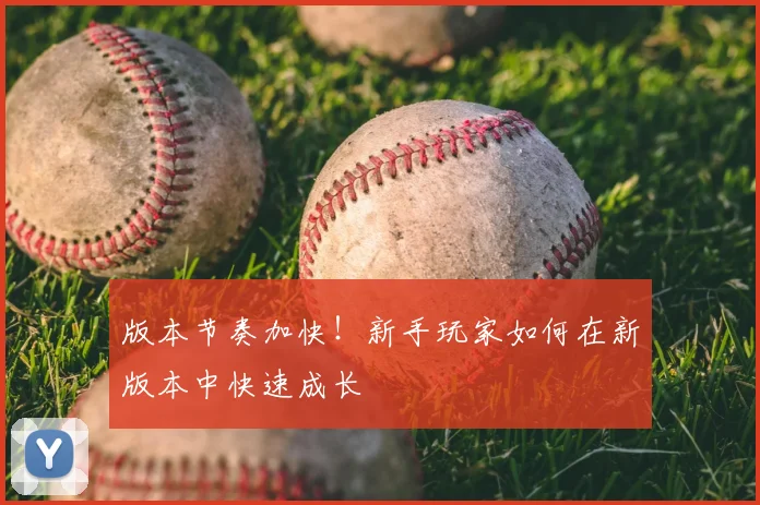 版本节奏加快!新手玩家如何在新版本中快速成长