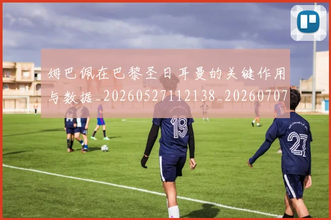 姆巴佩在巴黎圣日耳曼的关键作用与数据_20260527112138_20260707023704