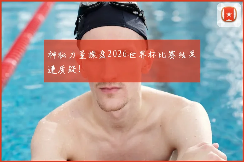 神秘力量操盘2026世界杯比赛结果遭质疑！