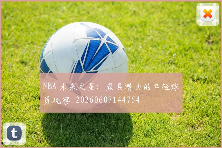 NBA 未来之星:最具潜力的年轻球员观察_20260607144754