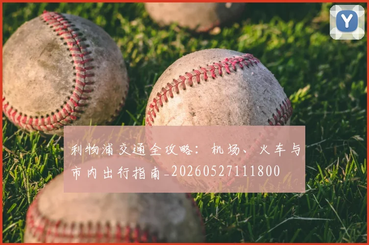 利物浦交通全攻略：机场、火车与市内出行指南_20260527111800
