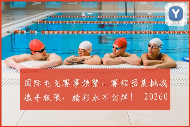 国际电竞赛事频繁，赛程密集挑战选手极限，精彩永不打烊！_20260707015954