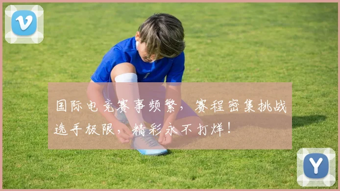 国际电竞赛事频繁，赛程密集挑战选手极限，精彩永不打烊！