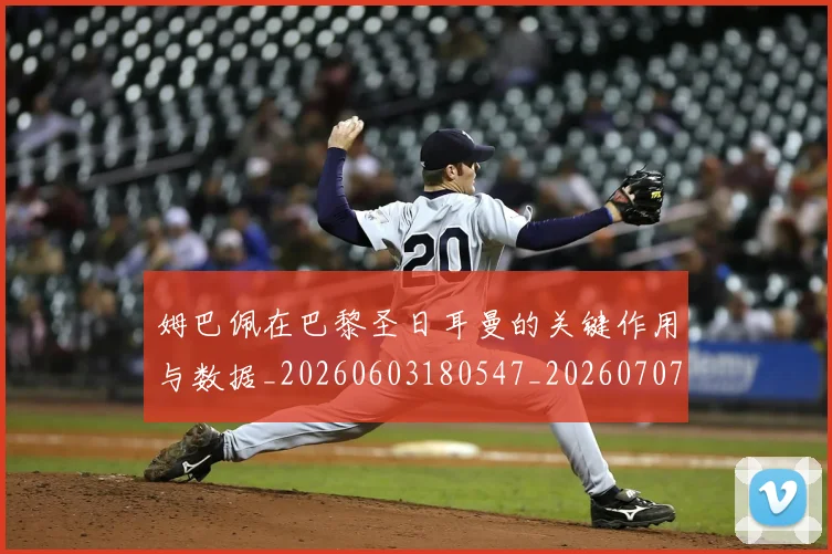 姆巴佩在巴黎圣日耳曼的关键作用与数据_20260603180547_20260707023705