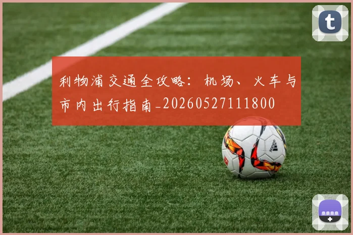 利物浦交通全攻略:机场、火车与市内出行指南_20260527111800