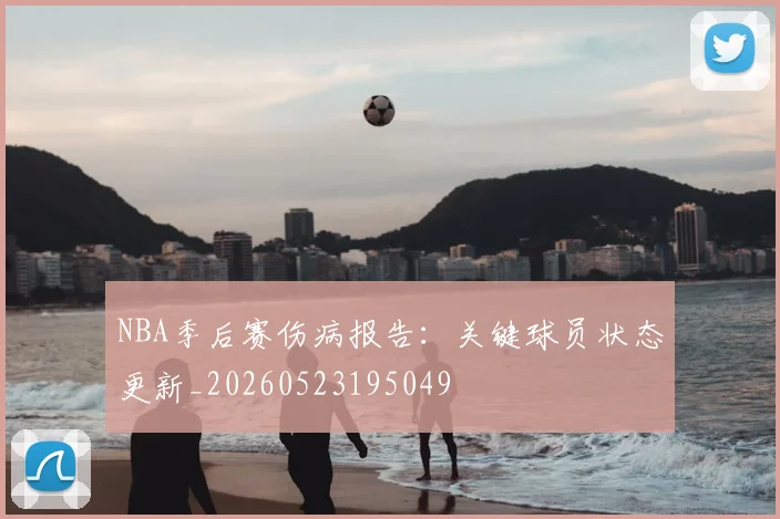 NBA季后赛伤病报告:关键球员状态更新_20260523195049