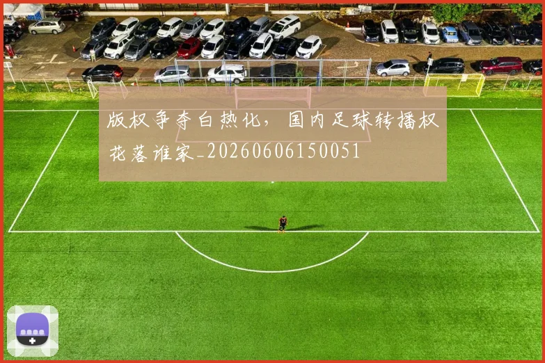 版权争夺白热化,国内足球转播权花落谁家_20260606150051