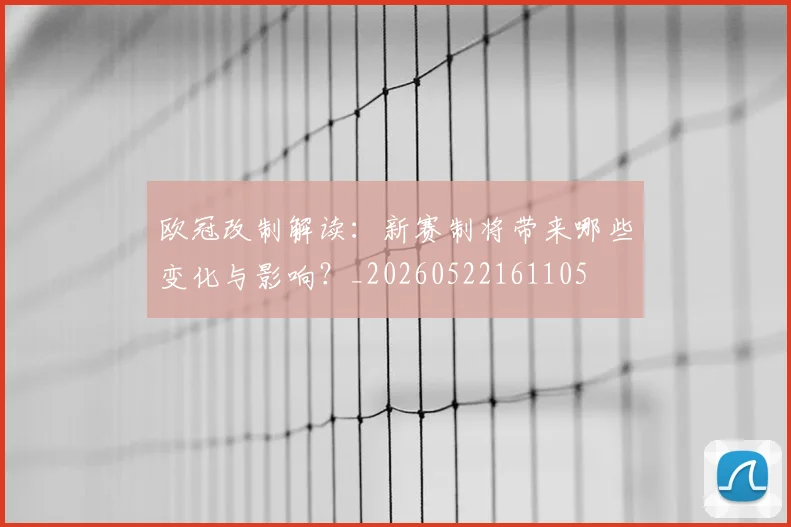 欧冠改制解读：新赛制将带来哪些变化与影响？_20260522161105