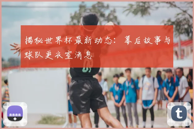 揭秘世界杯最新动态:幕后故事与球队更衣室消息