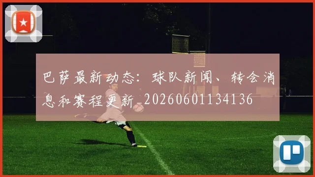 巴萨最新动态：球队新闻、转会消息和赛程更新_20260601134136