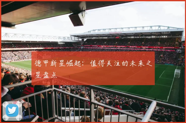 德甲新星崛起：值得关注的未来之星盘点