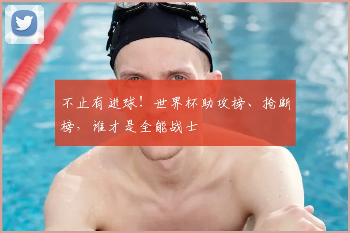 不止有进球!世界杯助攻榜、抢断榜,谁才是全能战士