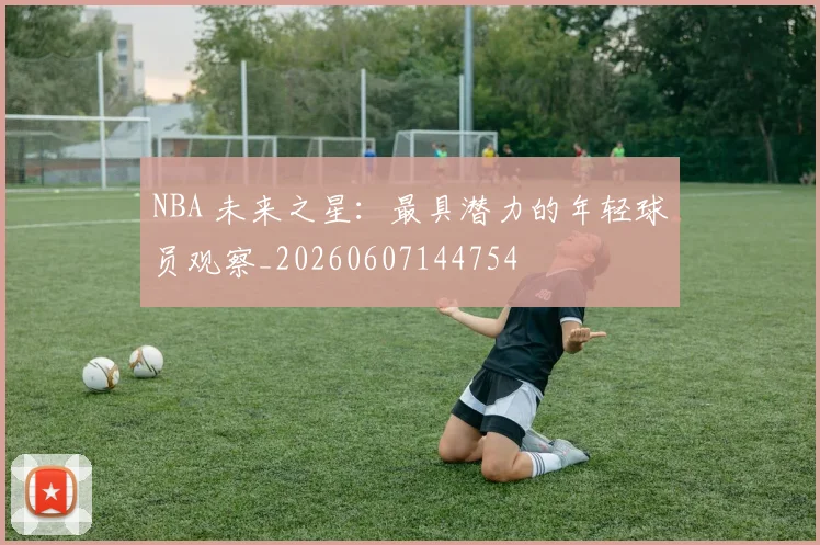 NBA 未来之星：最具潜力的年轻球员观察_20260607144754