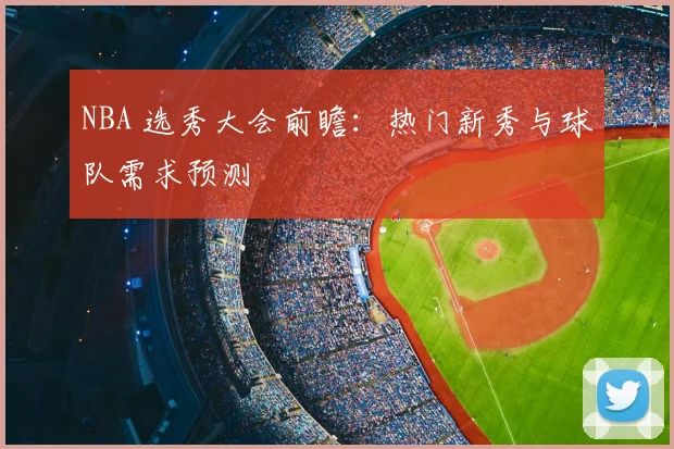 NBA 选秀大会前瞻：热门新秀与球队需求预测