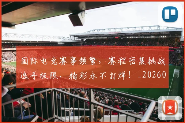 国际电竞赛事频繁,赛程密集挑战选手极限,精彩永不打烊!_20260707015954