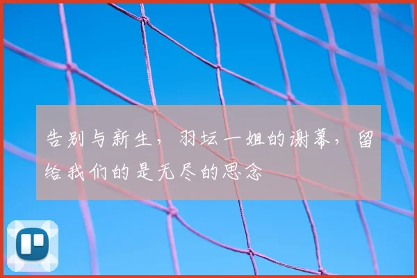 告别与新生,羽坛一姐的谢幕,留给我们的是无尽的思念