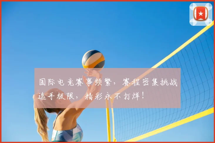 国际电竞赛事频繁,赛程密集挑战选手极限,精彩永不打烊!