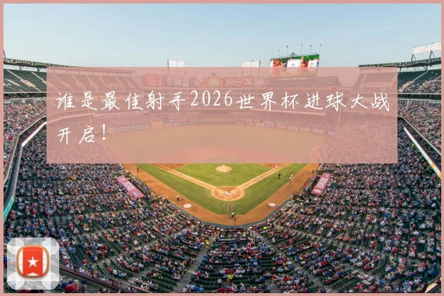 谁是最佳射手2026世界杯进球大战开启!