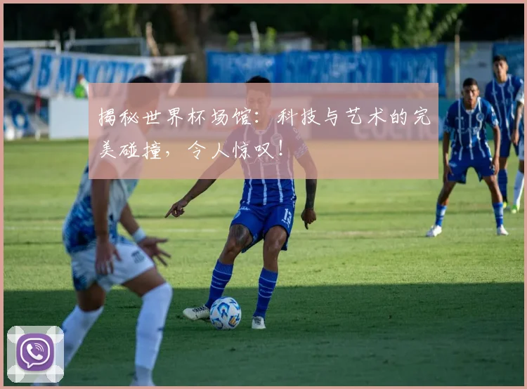 揭秘世界杯场馆：科技与艺术的完美碰撞，令人惊叹！