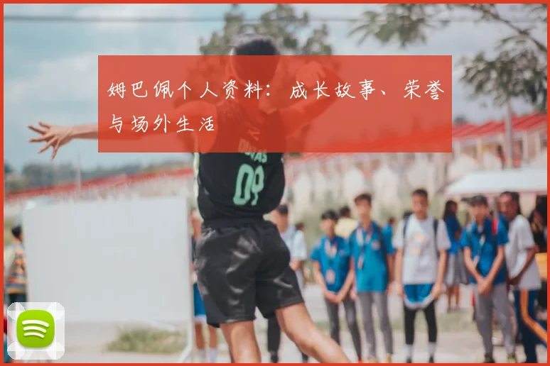 姆巴佩个人资料：成长故事、荣誉与场外生活