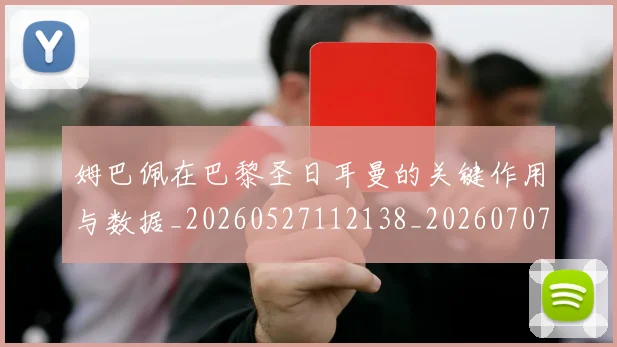 姆巴佩在巴黎圣日耳曼的关键作用与数据_20260527112138_20260707023704