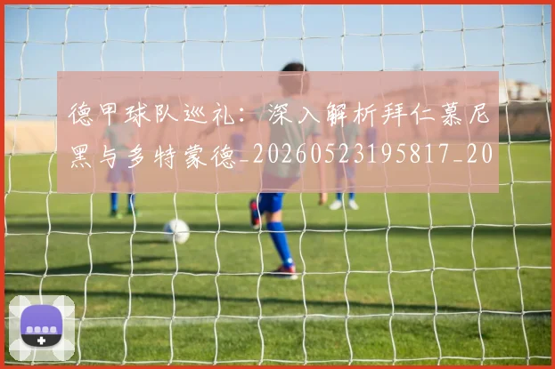 德甲球队巡礼:深入解析拜仁慕尼黑与多特蒙德_20260523195817_20260707154051