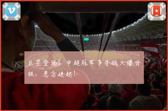 巨星登场!中超冠军争夺战火爆升级,悬念迭起!