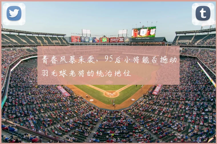 青春风暴来袭，95后小将能否撼动羽毛球老将的统治地位