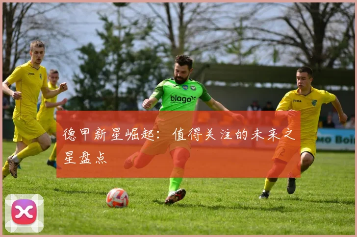 德甲新星崛起:值得关注的未来之星盘点