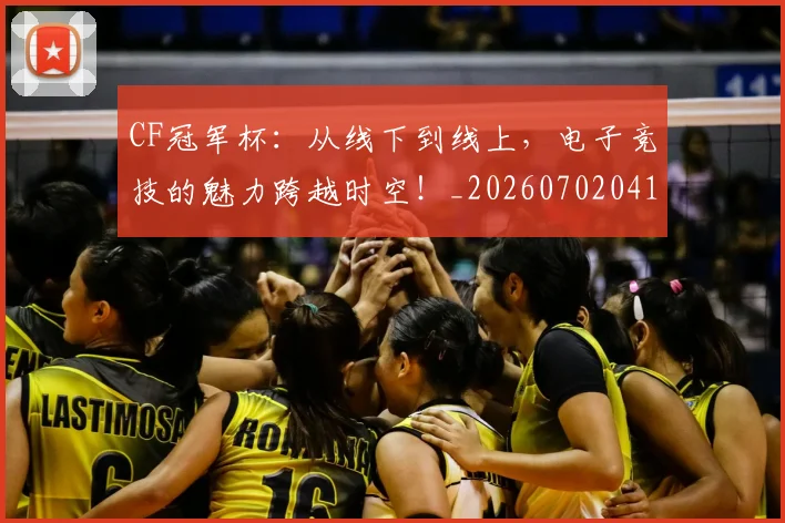 CF冠军杯：从线下到线上，电子竞技的魅力跨越时空！_20260702041134